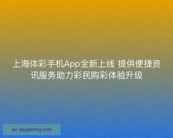 上海体彩手机App全新上线 提供便捷资讯服务助力彩民购彩体验升级